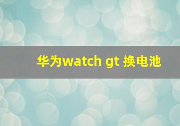 华为watch gt 换电池